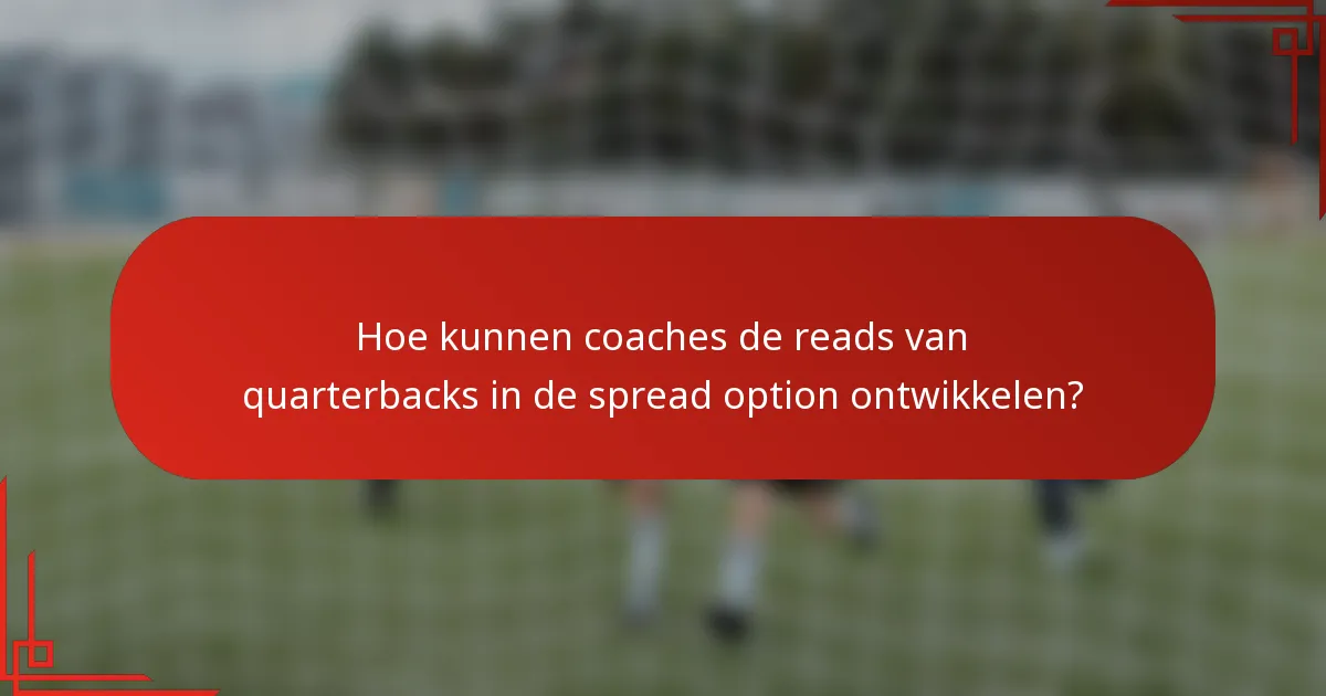 Hoe kunnen coaches de reads van quarterbacks in de spread option ontwikkelen?