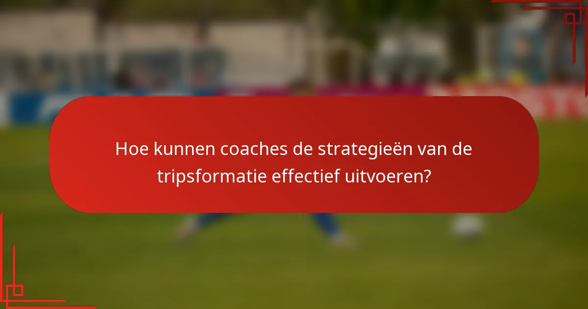 Hoe kunnen coaches de strategieën van de tripsformatie effectief uitvoeren?