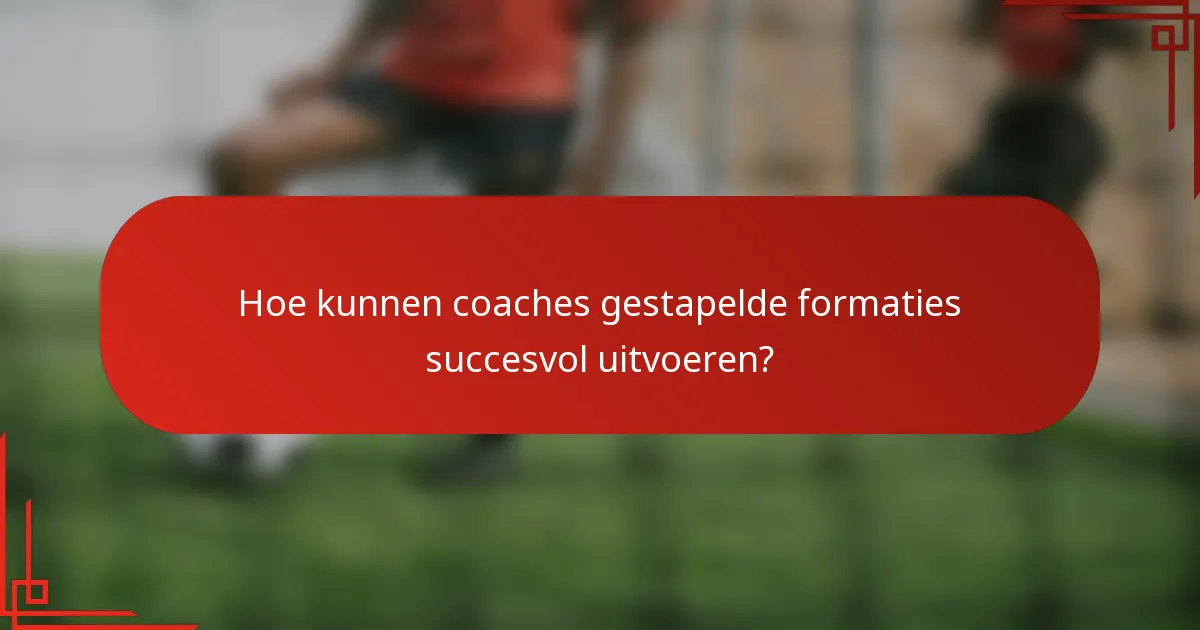 Hoe kunnen coaches gestapelde formaties succesvol uitvoeren?