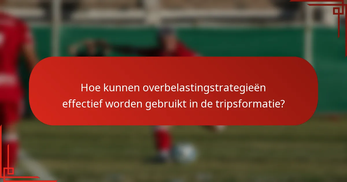 Hoe kunnen overbelastingstrategieën effectief worden gebruikt in de tripsformatie?