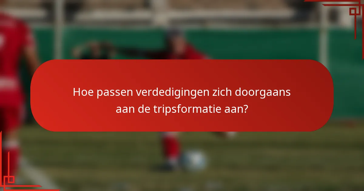 Hoe passen verdedigingen zich doorgaans aan de tripsformatie aan?