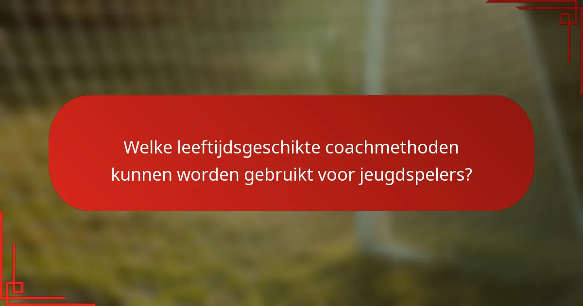 Welke leeftijdsgeschikte coachmethoden kunnen worden gebruikt voor jeugdspelers?